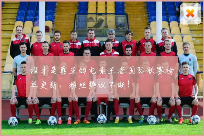 谁才是真正的电竞王者国际联赛榜单更新,粉丝热议不断!