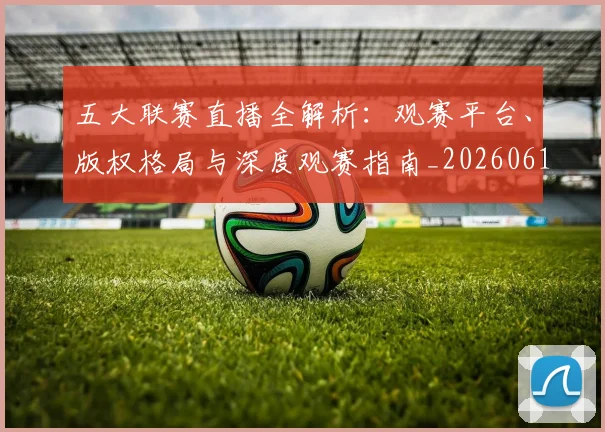五大联赛直播全解析:观赛平台、版权格局与深度观赛指南_20260611141757