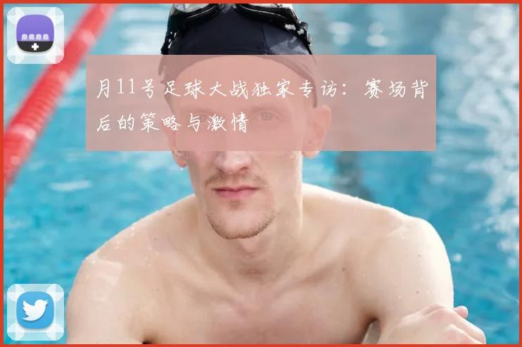 月11号足球大战独家专访：赛场背后的策略与激情