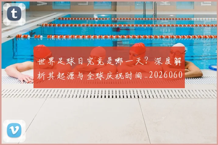 世界足球日究竟是哪一天?深度解析其起源与全球庆祝时间_20260609201440