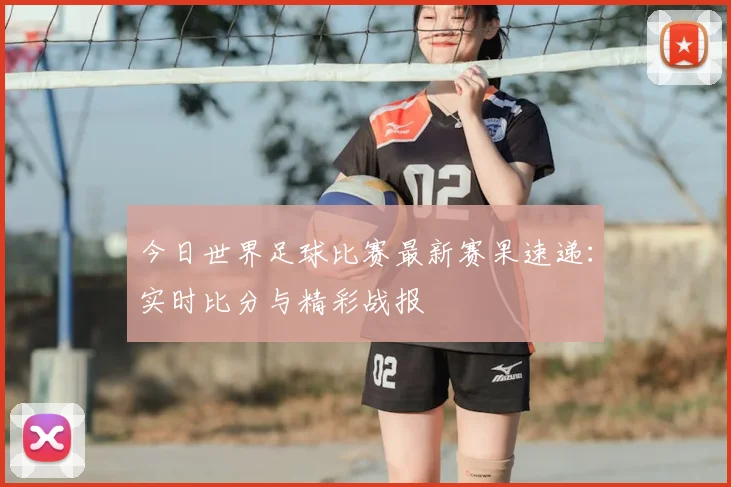 今日世界足球比赛最新赛果速递:实时比分与精彩战报