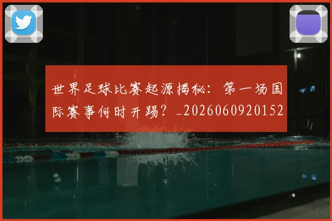 世界足球比赛起源揭秘：第一场国际赛事何时开踢？_20260609201529