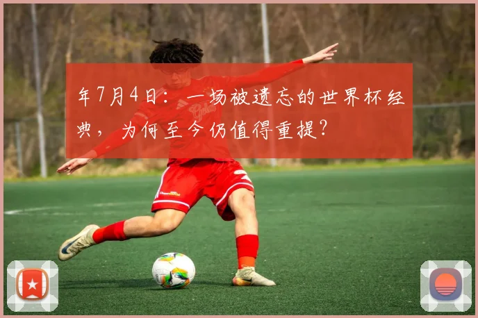年7月4日:一场被遗忘的世界杯经典,为何至今仍值得重提?