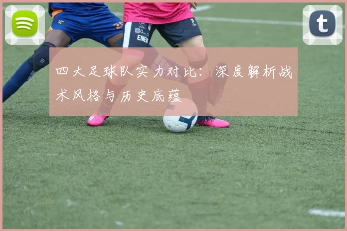 四大足球队实力对比:深度解析战术风格与历史底蕴