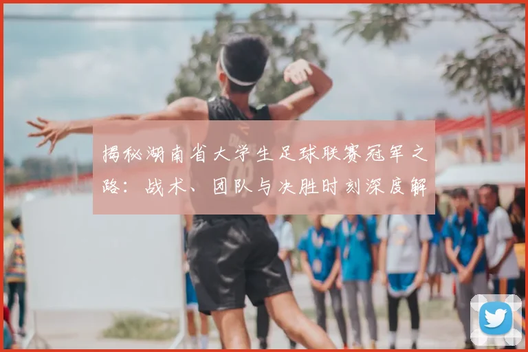 揭秘湖南省大学生足球联赛冠军之路:战术、团队与决胜时刻深度解析