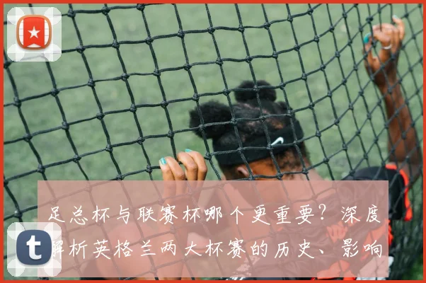足总杯与联赛杯哪个更重要？深度解析英格兰两大杯赛的历史、影响力与战略价值