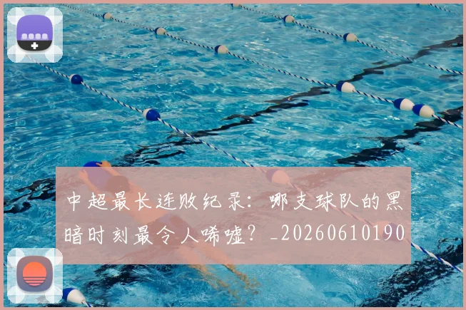 中超最长连败纪录：哪支球队的黑暗时刻最令人唏嘘？_20260610190428
