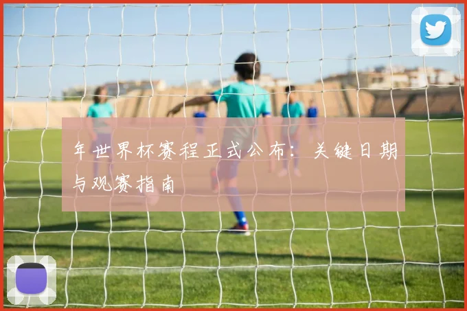 年世界杯赛程正式公布:关键日期与观赛指南
