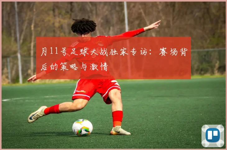 月11号足球大战独家专访:赛场背后的策略与激情