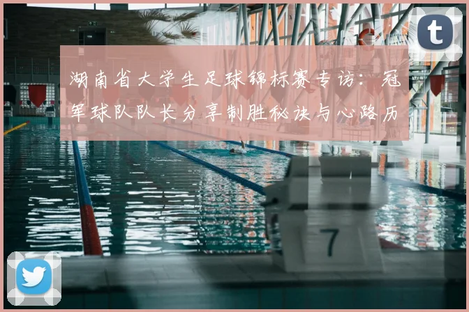 湖南省大学生足球锦标赛专访：冠军球队队长分享制胜秘诀与心路历程