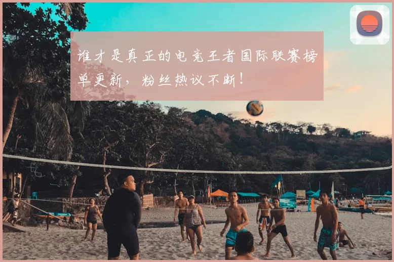 谁才是真正的电竞王者国际联赛榜单更新，粉丝热议不断！
