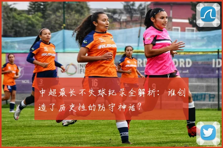 中超最长不失球纪录全解析：谁创造了历史性的防守神话？