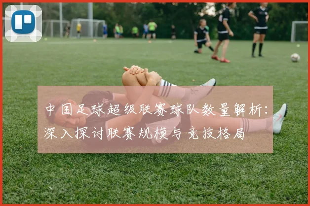 中国足球超级联赛球队数量解析：深入探讨联赛规模与竞技格局