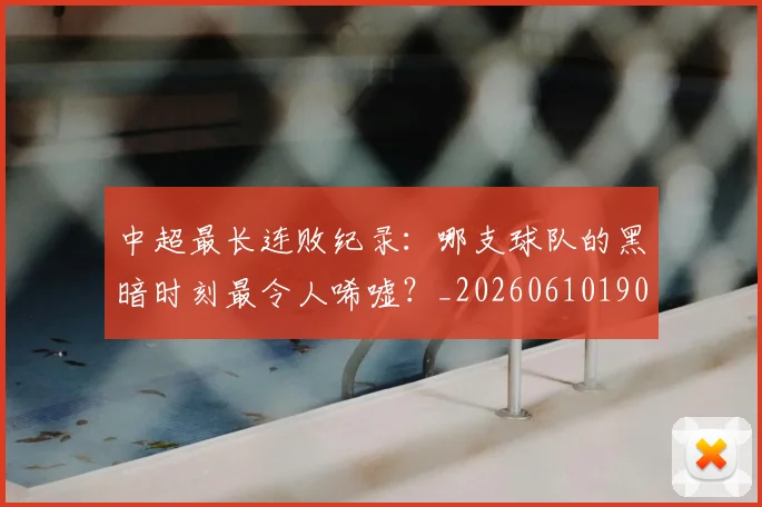 中超最长连败纪录：哪支球队的黑暗时刻最令人唏嘘？_20260610190428