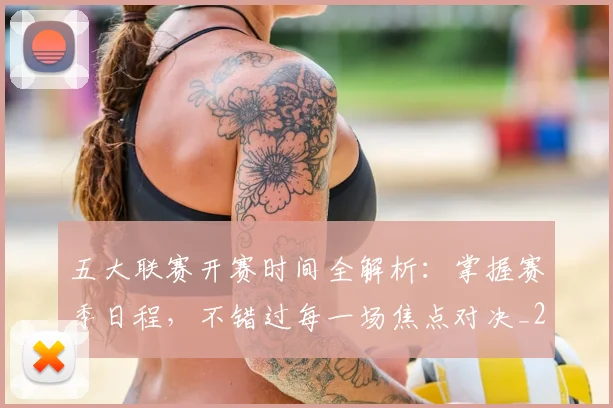 五大联赛开赛时间全解析:掌握赛季日程,不错过每一场焦点对决_20260611141649