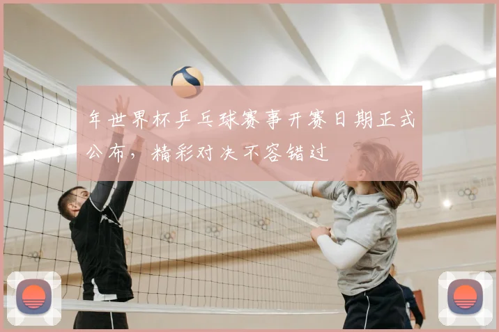 年世界杯乒乓球赛事开赛日期正式公布,精彩对决不容错过
