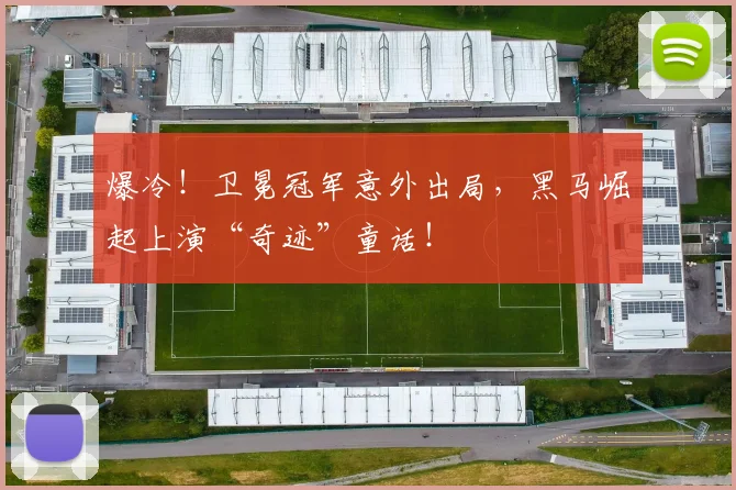 爆冷！卫冕冠军意外出局，黑马崛起上演“奇迹”童话！