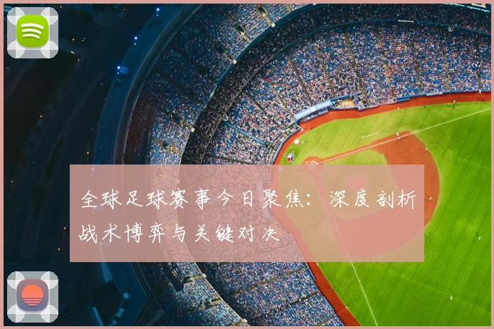 全球足球赛事今日聚焦:深度剖析战术博弈与关键对决