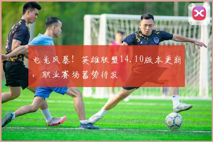 电竞风暴！英雄联盟14.10版本更新，职业赛场蓄势待发
