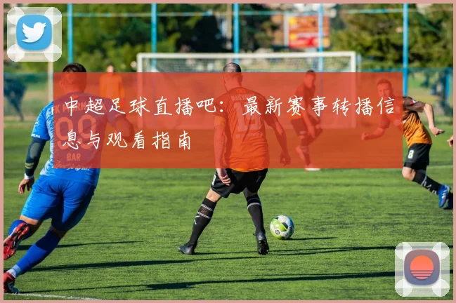中超足球直播吧:最新赛事转播信息与观看指南
