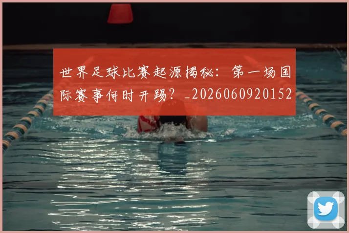 世界足球比赛起源揭秘：第一场国际赛事何时开踢？_20260609201529