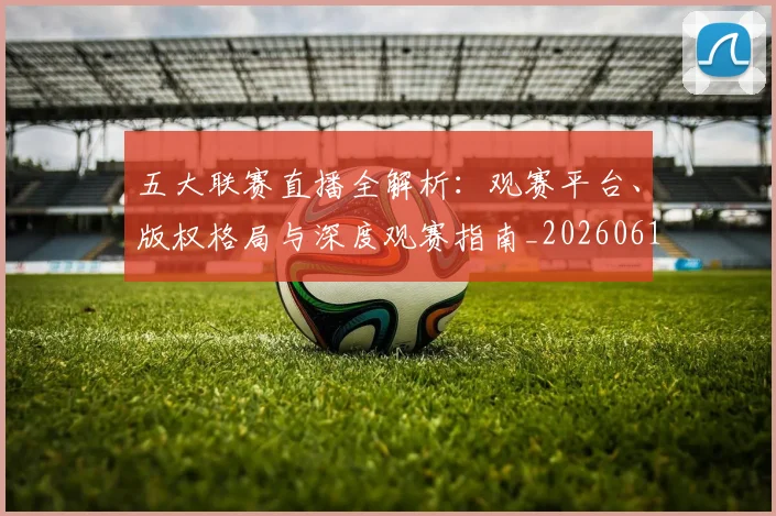 五大联赛直播全解析:观赛平台、版权格局与深度观赛指南_20260611141757