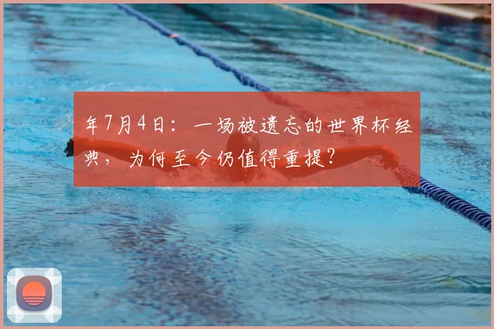 年7月4日：一场被遗忘的世界杯经典，为何至今仍值得重提？
