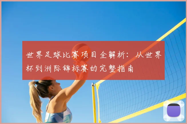 世界足球比赛项目全解析:从世界杯到洲际锦标赛的完整指南